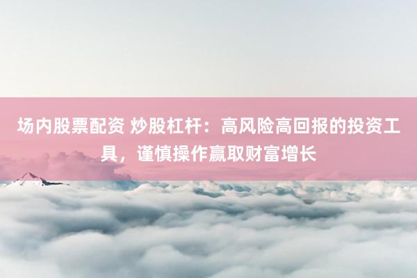场内股票配资 炒股杠杆：高风险高回报的投资工具，谨慎操作赢取财富增长