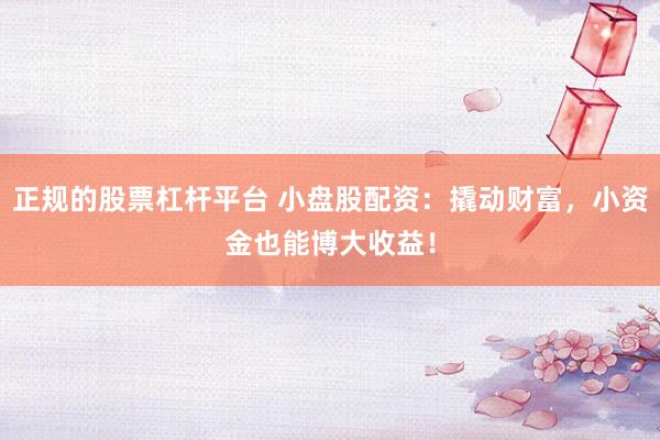 正规的股票杠杆平台 小盘股配资：撬动财富，小资金也能博大收益！
