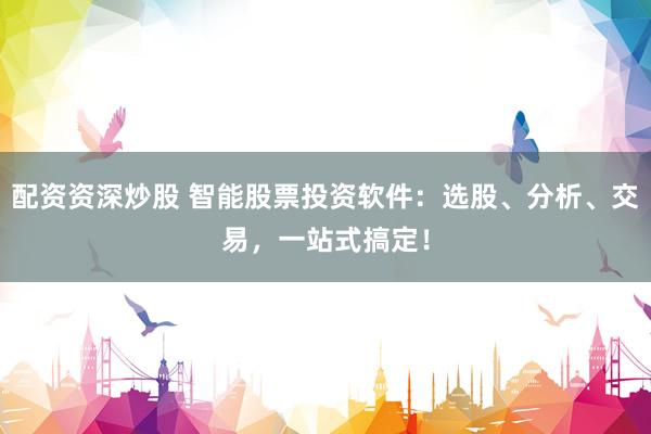 配资资深炒股 智能股票投资软件：选股、分析、交易，一站式搞定！