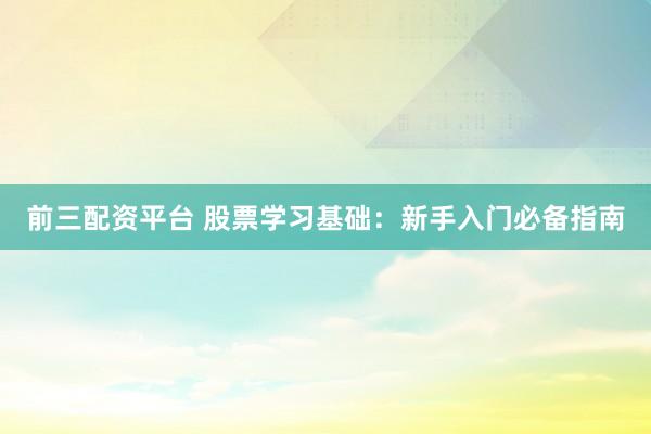 前三配资平台 股票学习基础：新手入门必备指南