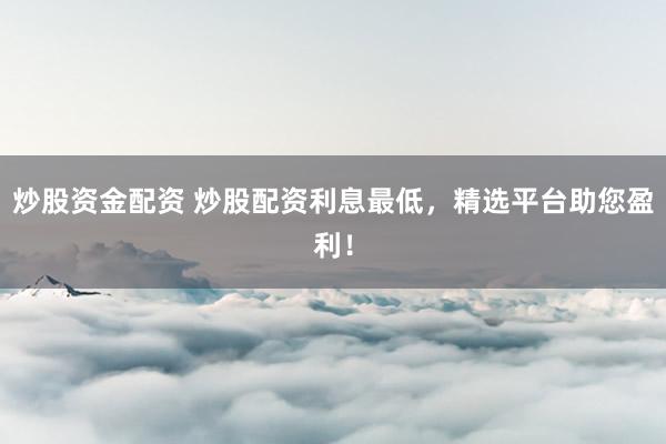 炒股资金配资 炒股配资利息最低，精选平台助您盈利！