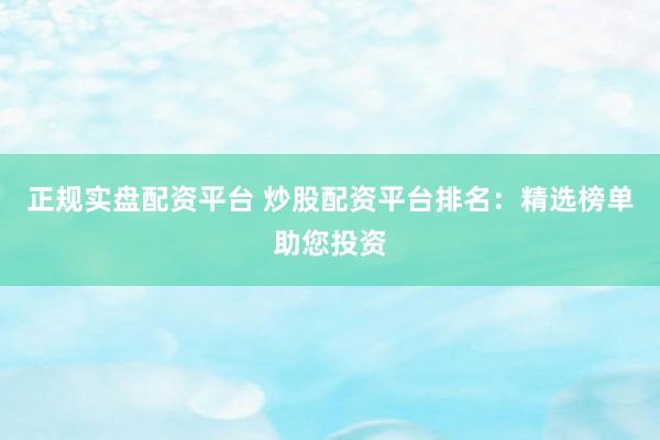 正规实盘配资平台 炒股配资平台排名：精选榜单助您投资