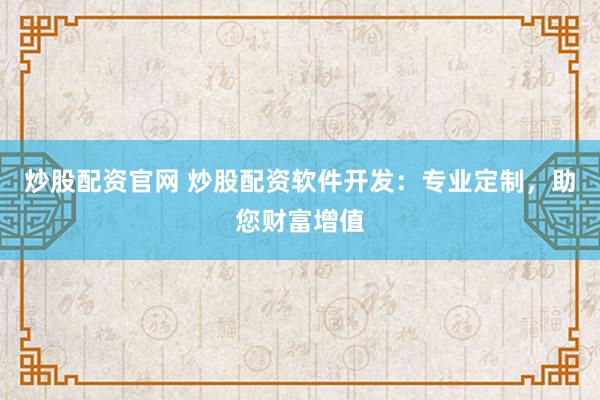 炒股配资官网 炒股配资软件开发：专业定制，助您财富增值