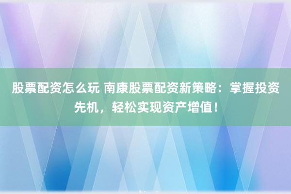股票配资怎么玩 南康股票配资新策略：掌握投资先机，轻松实现资产增值！