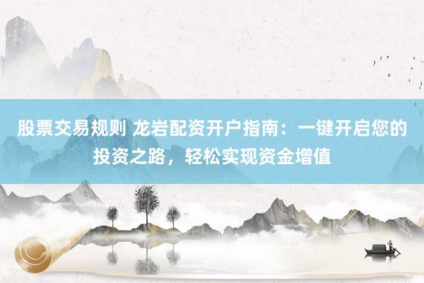 股票交易规则 龙岩配资开户指南：一键开启您的投资之路，轻松实现资金增值