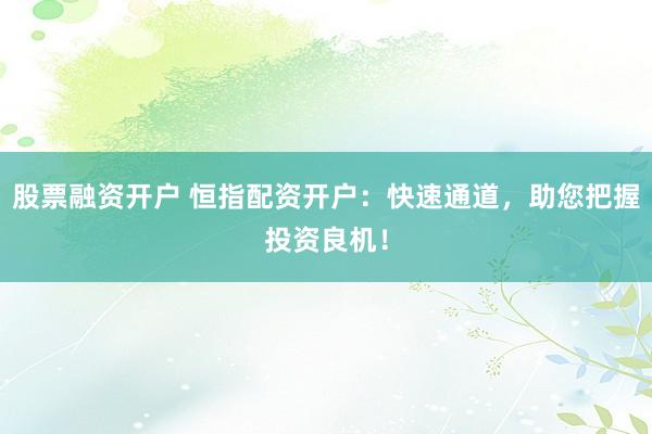 股票融资开户 恒指配资开户：快速通道，助您把握投资良机！