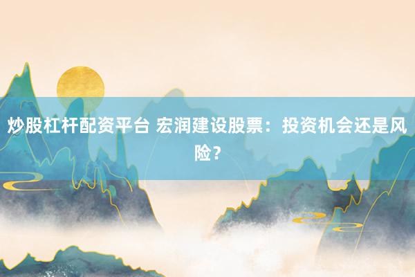 炒股杠杆配资平台 宏润建设股票：投资机会还是风险？