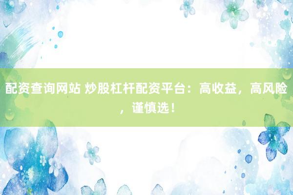 配资查询网站 炒股杠杆配资平台：高收益，高风险，谨慎选！
