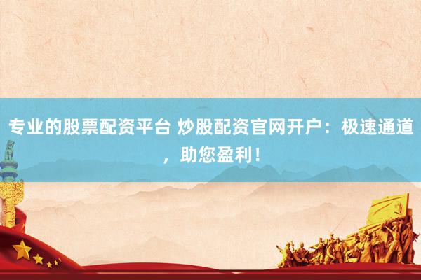 专业的股票配资平台 炒股配资官网开户：极速通道，助您盈利！