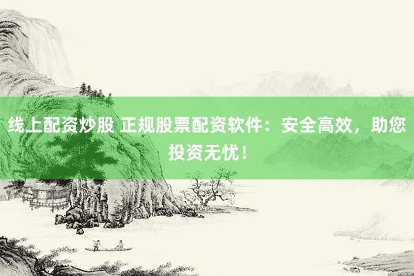 线上配资炒股 正规股票配资软件：安全高效，助您投资无忧！