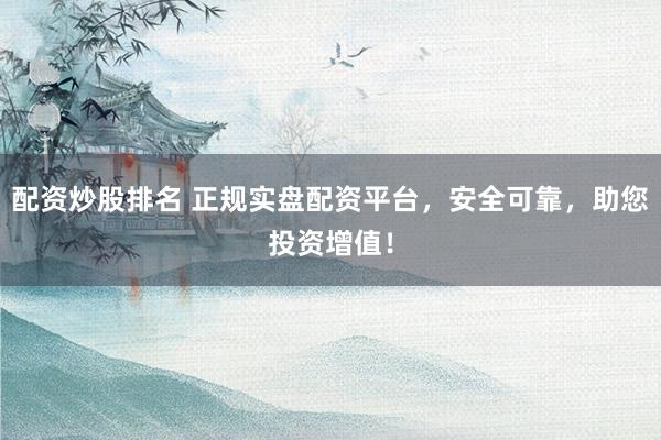 配资炒股排名 正规实盘配资平台，安全可靠，助您投资增值！