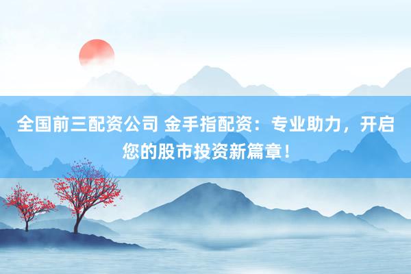 全国前三配资公司 金手指配资：专业助力，开启您的股市投资新篇章！