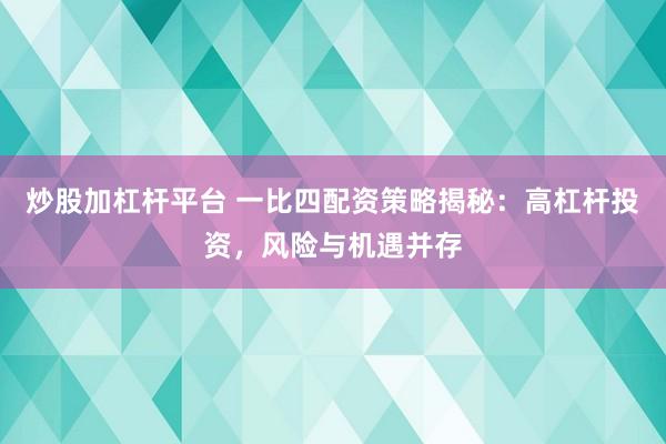 炒股加杠杆平台 一比四配资策略揭秘：高杠杆投资，风险与机遇并存