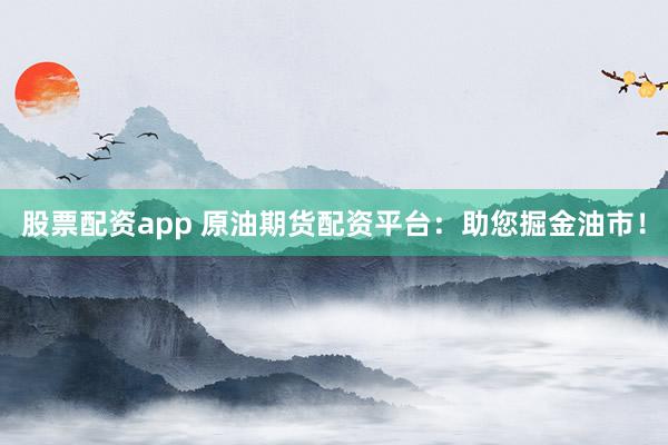 股票配资app 原油期货配资平台：助您掘金油市！