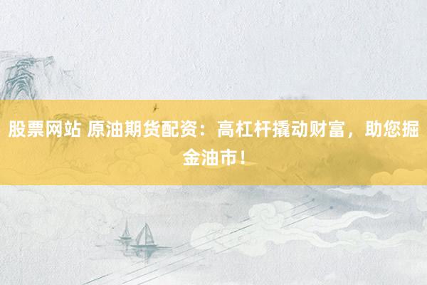 股票网站 原油期货配资：高杠杆撬动财富，助您掘金油市！