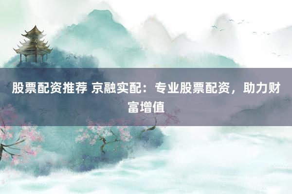 股票配资推荐 京融实配：专业股票配资，助力财富增值