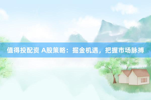 值得投配资 A股策略：掘金机遇，把握市场脉搏