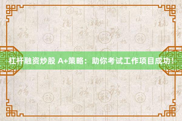 杠杆融资炒股 A+策略：助你考试工作项目成功！