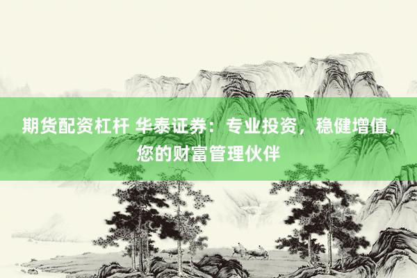 期货配资杠杆 华泰证券：专业投资，稳健增值，您的财富管理伙伴