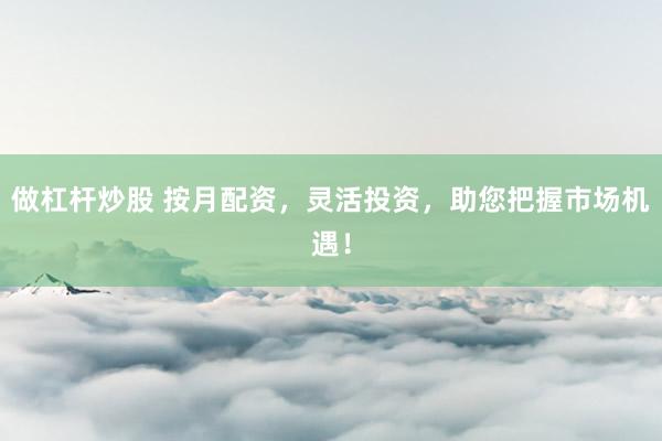 做杠杆炒股 按月配资，灵活投资，助您把握市场机遇！