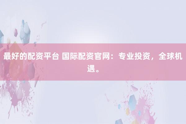最好的配资平台 国际配资官网：专业投资，全球机遇。