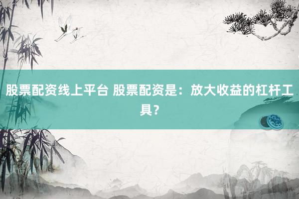 股票配资线上平台 股票配资是：放大收益的杠杆工具？