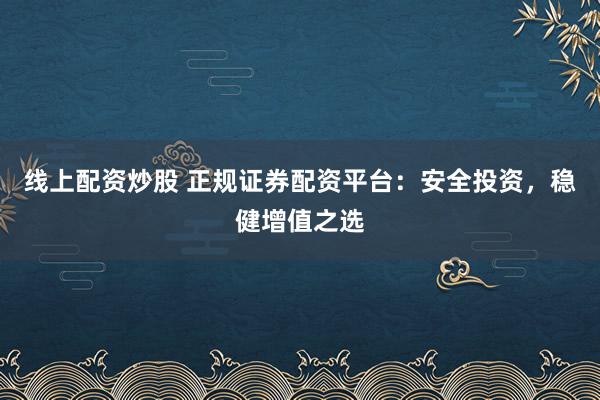 线上配资炒股 正规证券配资平台：安全投资，稳健增值之选