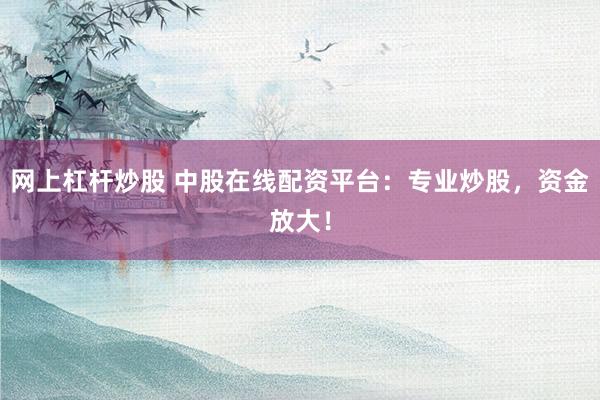 网上杠杆炒股 中股在线配资平台：专业炒股，资金放大！