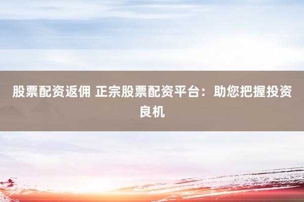 股票配资返佣 正宗股票配资平台：助您把握投资良机