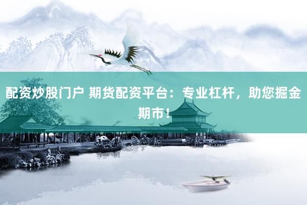 配资炒股门户 期货配资平台：专业杠杆，助您掘金期市！