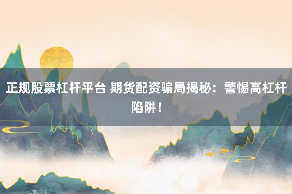 正规股票杠杆平台 期货配资骗局揭秘：警惕高杠杆陷阱！