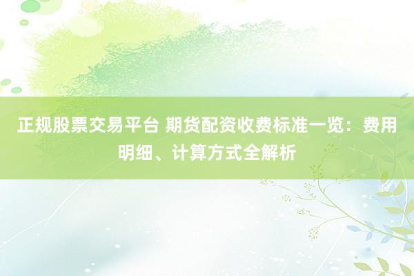 正规股票交易平台 期货配资收费标准一览：费用明细、计算方式全解析
