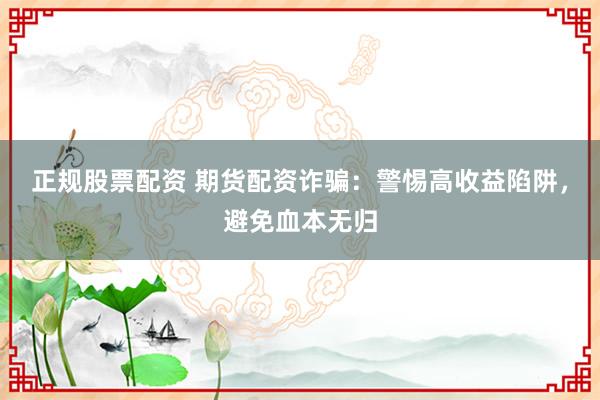 正规股票配资 期货配资诈骗：警惕高收益陷阱，避免血本无归