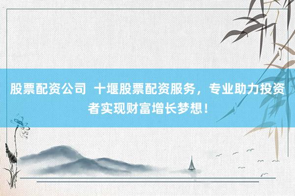 股票配资公司  十堰股票配资服务，专业助力投资者实现财富增长梦想！