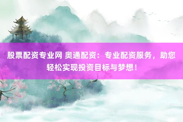 股票配资专业网 奥通配资：专业配资服务，助您轻松实现投资目标与梦想！