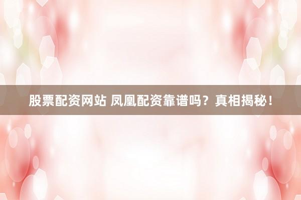 股票配资网站 凤凰配资靠谱吗？真相揭秘！