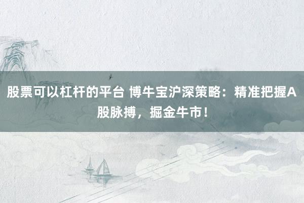 股票可以杠杆的平台 博牛宝沪深策略：精准把握A股脉搏，掘金牛市！