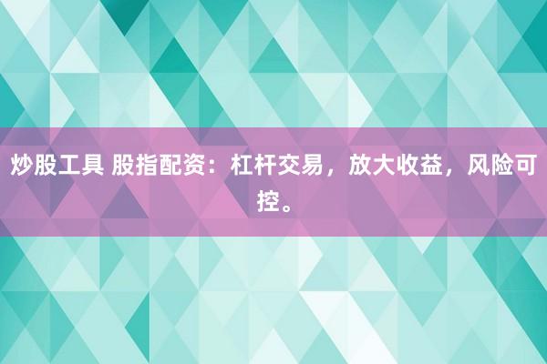 炒股工具 股指配资：杠杆交易，放大收益，风险可控。