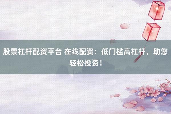 股票杠杆配资平台 在线配资：低门槛高杠杆，助您轻松投资！