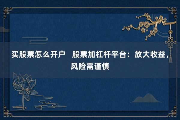 买股票怎么开户 股票加杠杆平台:放大收益,风险需谨慎