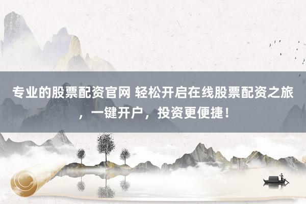 专业的股票配资官网 轻松开启在线股票配资之旅,一键开户,投资更便捷!