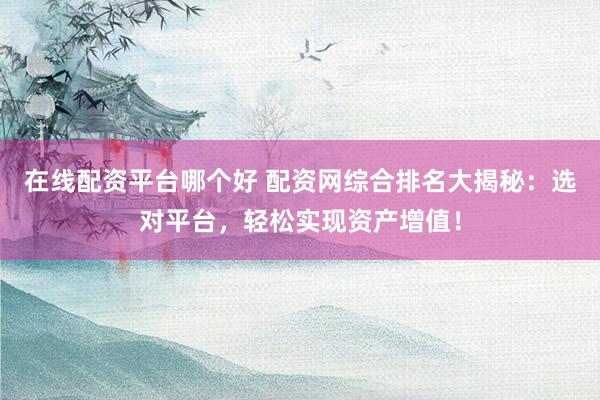 在线配资平台哪个好 配资网综合排名大揭秘：选对平台，轻松实现资产增值！