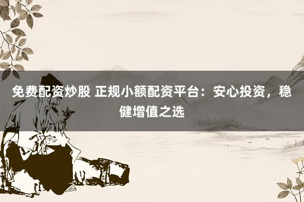 免费配资炒股 正规小额配资平台：安心投资，稳健增值之选