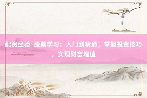 配资经验 股票学习:入门到精通,掌握投资技巧,实现财富增值