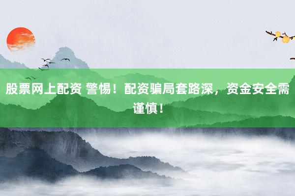 股票网上配资 警惕！配资骗局套路深，资金安全需谨慎！