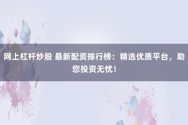 网上杠杆炒股 最新配资排行榜:精选优质平台,助您投资无忧!