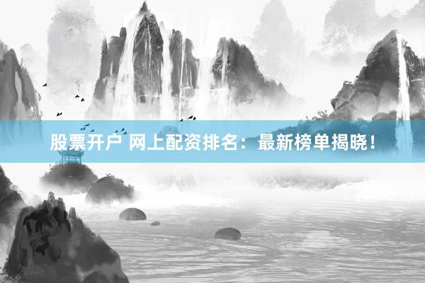 股票开户 网上配资排名：最新榜单揭晓！