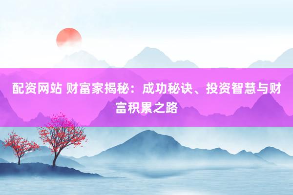 配资网站 财富家揭秘：成功秘诀、投资智慧与财富积累之路