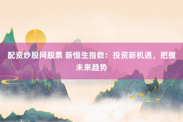 配资炒股网股票 新恒生指数：投资新机遇，把握未来趋势