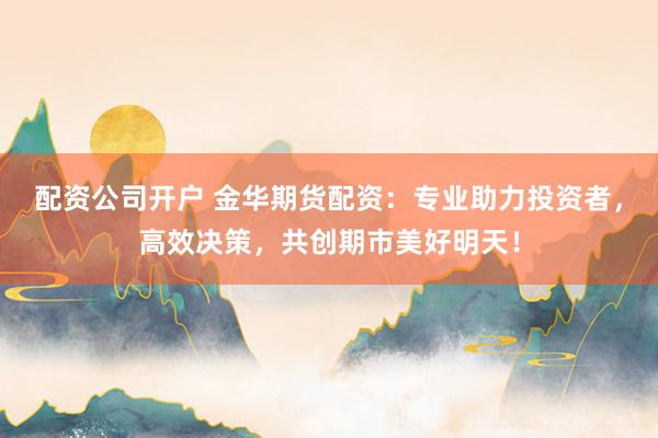 配资公司开户 金华期货配资：专业助力投资者，高效决策，共创期市美好明天！